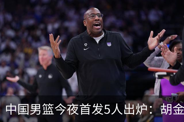 中国男篮今夜首发5人出炉：胡金秋+李弘权+王俊杰+赵继伟+廖三宁
