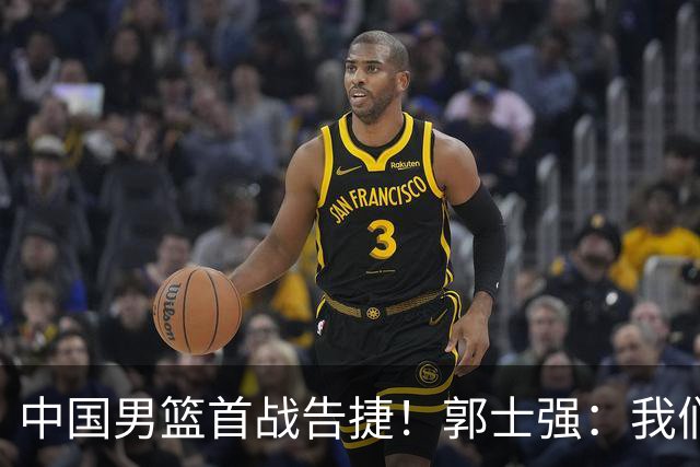 中国男篮首战告捷！郭士强：我们暴露了三个问题，还有提升空间