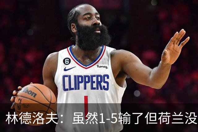 林德洛夫：虽然1-5输了但荷兰没太多极具威胁的机会 要和日本拼了