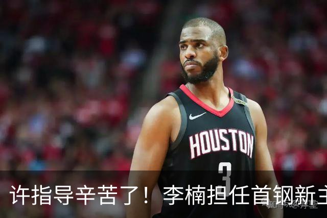 许指导辛苦了！李楠担任首钢新主帅 赵睿态度非争冠唯一障碍
