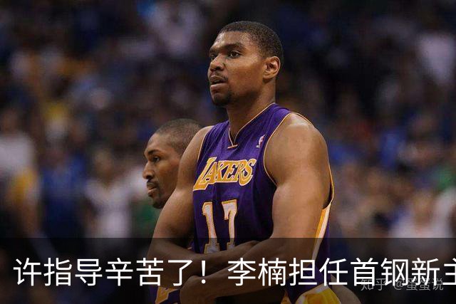 许指导辛苦了！李楠担任首钢新主帅 赵睿态度非争冠唯一障碍